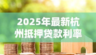 2025年最新杭州抵押贷款利率：2025年杭州房产抵押贷最低利率多少