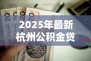 2025年最新杭州公积金贷款额度：杭州公积金最高可贷多少钱