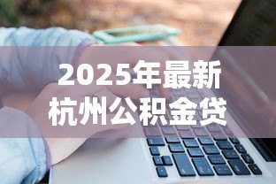 2025年最新杭州公积金贷款额度怎么算:杭州住房公积金贷款额度如何计算 2025年最新杭州公积金贷款额度怎么算:杭州住房公积金贷款额度如何计算