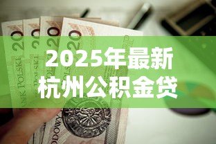 2025年最新杭州公积金贷款额度怎么算:杭州住房公积金贷款额度如何计算 2025年最新杭州公积金贷款额度怎么算:杭州住房公积金贷款额度如何计算