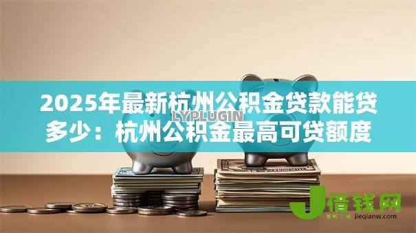 2025年最新杭州公积金贷款能贷多少:杭州公积金最高可贷额度是多少? 2025年最新杭州公积金贷款能贷多少:杭州公积金最高可贷额度是多少?