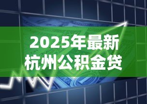2025年最新杭州公积金贷款条件:杭州公积金贷款最新政策有哪些 2025年最新杭州公积金贷款条件:杭州公积金贷款最新政策有哪些