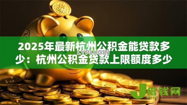 2025年最新杭州公积金能贷款多少:杭州公积金贷款上限额度多少 2025年最新杭州公积金能贷款多少:杭州公积金贷款上限额度多少