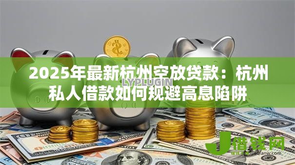 2025年最新杭州空放贷款：杭州私人借款如何规避高息陷阱