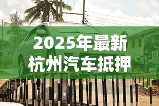 2025年最新杭州汽车抵押贷款：杭州车抵贷如何办理最划算