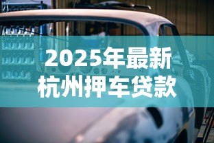 2025年最新杭州押车贷款：杭州汽车抵押贷款如何快速审批