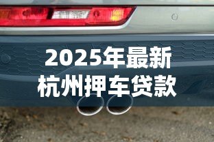 2025年最新杭州押车贷款：杭州汽车抵押贷款如何快速审批