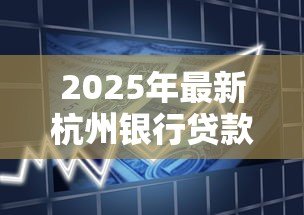2025年最新杭州银行贷款:杭州银行消费贷最低利率是多少 2025年最新杭州银行贷款:杭州银行消费贷最低利率是多少