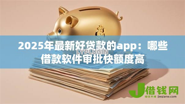 2025年最新好贷款的app:哪些借款软件审批快额度高 2025年最新好贷款的app:哪些借款软件审批快额度高