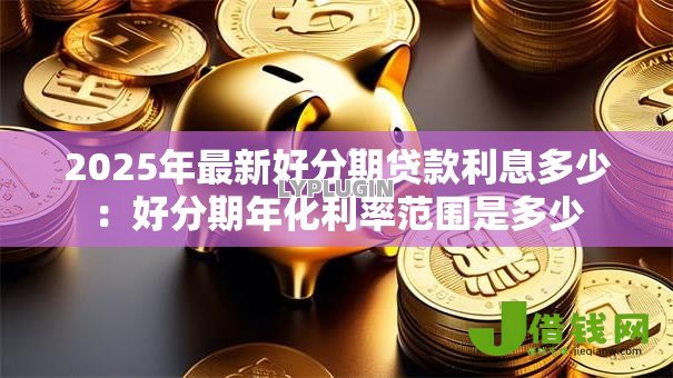 2025年最新好分期贷款利息多少：好分期年化利率范围是多少