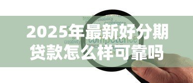 2025年最新好分期贷款怎么样可靠吗：好分期贷款平台是否安全合规