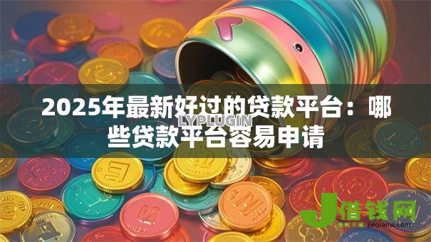 2025年最新好过的贷款平台：哪些贷款平台容易申请