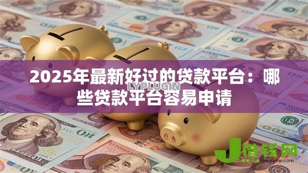 2025年最新好过的贷款平台：哪些贷款平台容易申请