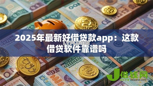2025年最新好借贷款app：这款借贷软件靠谱吗