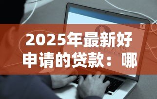 2025年最新好申请的贷款:哪些贷款容易通过审批 2025年最新好申请的贷款:哪些贷款容易通过审批
