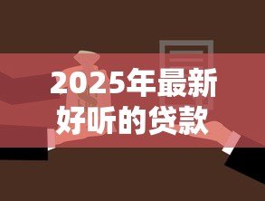 2025年最新好听的贷款名字：哪些贷款产品名称优雅动听