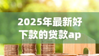 2025年最新好下款的贷款app：容易通过审核的借款平台有哪些