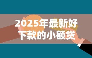 2025年最新好下款的小额贷款:急需小额资金哪里容易申请 2025年最新好下款的小额贷款:急需小额资金哪里容易申请