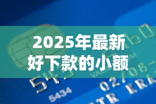 2025年最新好下款的小额贷款:急需小额资金哪里容易申请 2025年最新好下款的小额贷款:急需小额资金哪里容易申请
