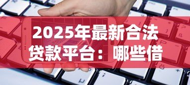 2025年最新合法贷款平台：哪些借贷渠道安全可靠