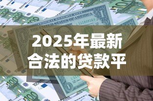 2025年最新合法的贷款平台:哪些借贷渠道受国家监管认可 2025年最新合法的贷款平台:哪些借贷渠道受国家监管认可