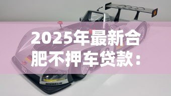 2025年最新合肥不押车贷款:合肥哪里有免押车辆贷款服务 2025年最新合肥不押车贷款:合肥哪里有免押车辆贷款服务