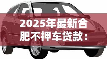 2025年最新合肥不押车贷款:合肥哪里有免押车辆贷款服务 2025年最新合肥不押车贷款:合肥哪里有免押车辆贷款服务