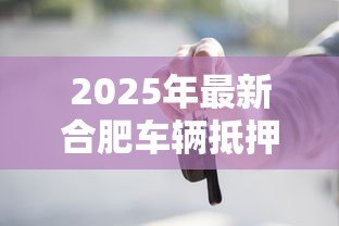 2025年最新合肥车辆抵押贷款：合肥押证不押车贷款如何办理