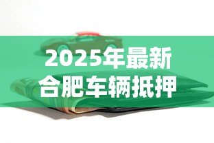 2025年最新合肥车辆抵押贷款：合肥押证不押车贷款如何办理