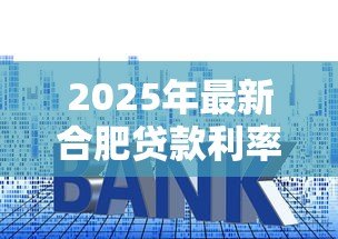 2025年最新合肥贷款利率：合肥2025年哪种贷款最划算