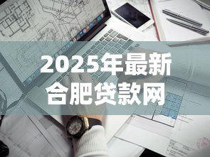 2025年最新合肥贷款网:合肥本地贷款平台哪家靠谱 2025年最新合肥贷款网:合肥本地贷款平台哪家靠谱