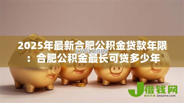 2025年最新合肥公积金贷款年限:合肥公积金最长可贷多少年 2025年最新合肥公积金贷款年限:合肥公积金最长可贷多少年