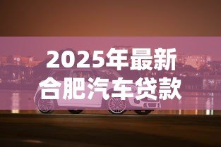 2025年最新合肥汽车贷款：合肥购车分期有哪些优惠方案