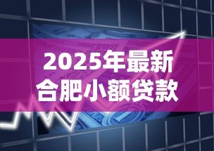 2025年最新合肥小额贷款:合肥哪里能快速申请小额资金 2025年最新合肥小额贷款:合肥哪里能快速申请小额资金