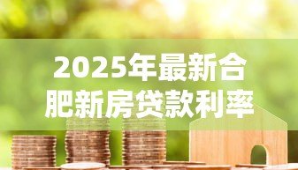 2025年最新合肥新房贷款利率:合肥最新房贷利率降至多少了 2025年最新合肥新房贷款利率:合肥最新房贷利率降至多少了