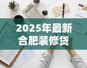 2025年最新合肥装修贷款:合肥家装资金怎么申请最划算 2025年最新合肥装修贷款:合肥家装资金怎么申请最划算