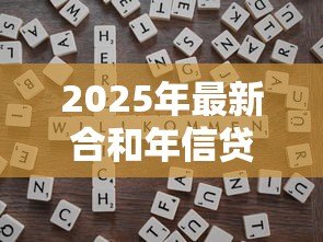 2025年最新合和年信贷正规吗:合和年信贷是否合法合规 2025年最新合和年信贷正规吗:合和年信贷是否合法合规
