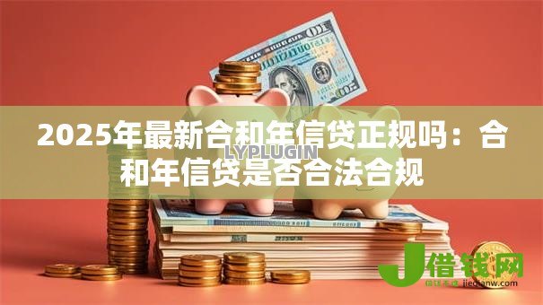 2025年最新合和年信贷正规吗:合和年信贷是否合法合规 2025年最新合和年信贷正规吗:合和年信贷是否合法合规