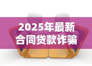 2025年最新合同贷款诈骗立案标准：贷款诈骗多少金额会被立案？