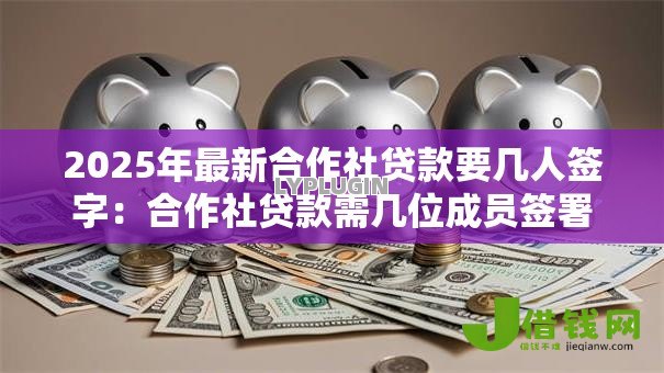 2025年最新合作社贷款要几人签字:合作社贷款需几位成员签署 2025年最新合作社贷款要几人签字:合作社贷款需几位成员签署