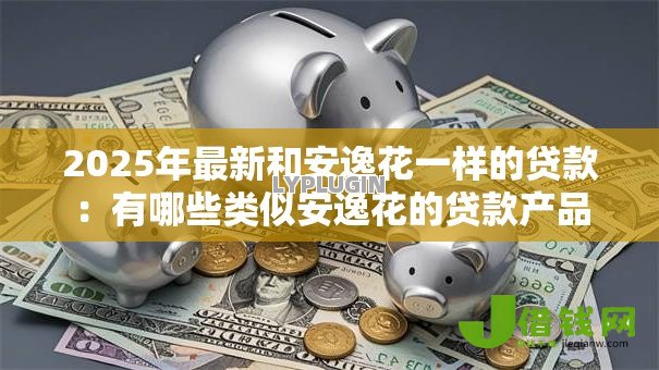 2025年最新和安逸花一样的贷款:有哪些类似安逸花的贷款产品 2025年最新和安逸花一样的贷款:有哪些类似安逸花的贷款产品
