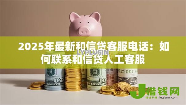 2025年最新和信贷客服电话：如何联系和信贷人工客服
