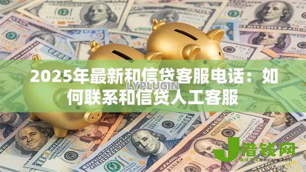 2025年最新和信贷客服电话：如何联系和信贷人工客服