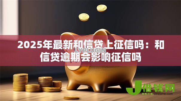 2025年最新和信贷上征信吗：和信贷逾期会影响征信吗