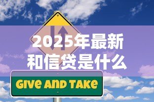 2025年最新和信贷是什么贷:和信贷属于哪种贷款类型 2025年最新和信贷是什么贷:和信贷属于哪种贷款类型