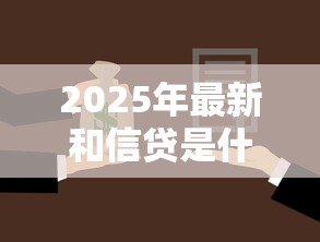 2025年最新和信贷是什么贷:和信贷属于哪种贷款类型 2025年最新和信贷是什么贷:和信贷属于哪种贷款类型