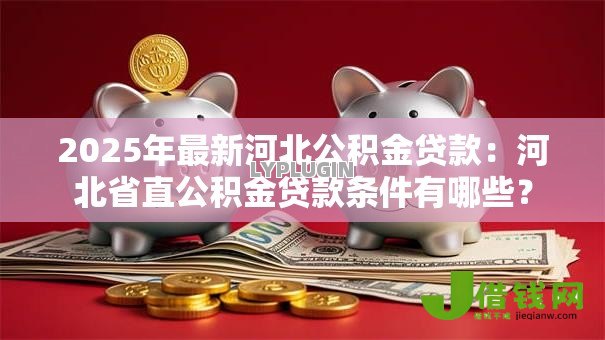 2025年最新河北公积金贷款：河北省直公积金贷款条件有哪些？