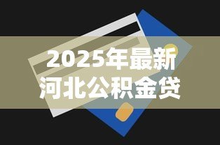 2025年最新河北公积金贷款额度:河北公积金最高可贷多少 2025年最新河北公积金贷款额度:河北公积金最高可贷多少