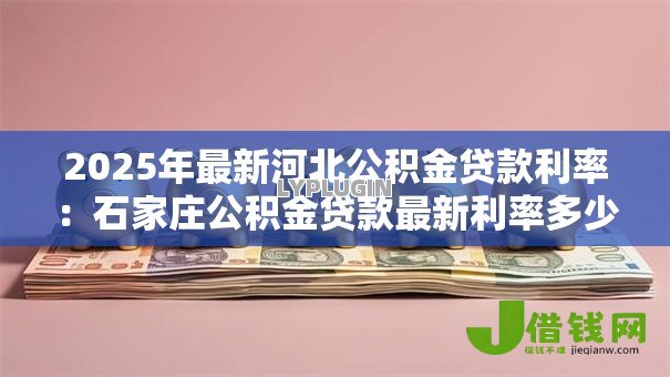 2025年最新河北公积金贷款利率:石家庄公积金贷款最新利率多少 2025年最新河北公积金贷款利率:石家庄公积金贷款最新利率多少