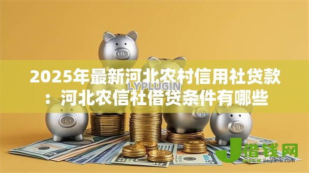 2025年最新河北农村信用社贷款：河北农信社借贷条件有哪些